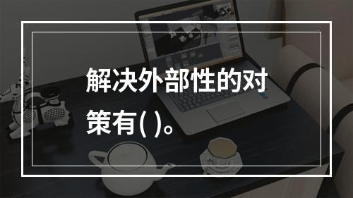 解决外部性的对策有( )。