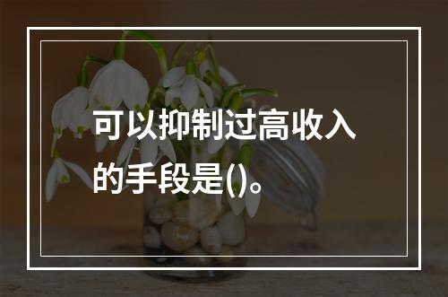 可以抑制过高收入的手段是()。