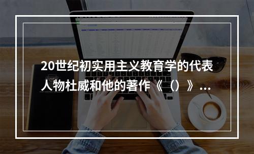 20世纪初实用主义教育学的代表人物杜威和他的著作《（）》对教