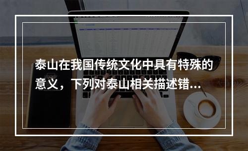 泰山在我国传统文化中具有特殊的意义，下列对泰山相关描述错误的