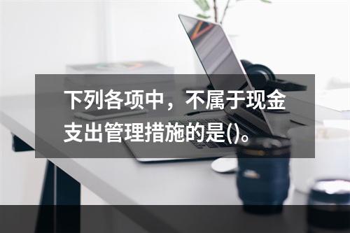 下列各项中，不属于现金支出管理措施的是()。