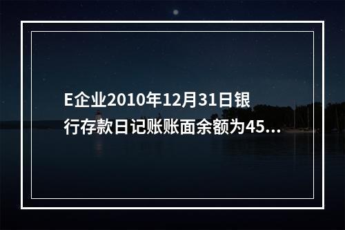 E企业2010年12月31日银行存款日记账账面余额为4560