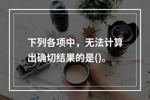 下列各项中，无法计算出确切结果的是()。