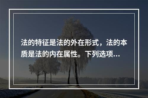 法的特征是法的外在形式，法的本质是法的内在属性。下列选项中，