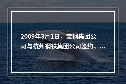 2009年3月1日，宝钢集团公司与杭州钢铁集团公司签约，宝钢