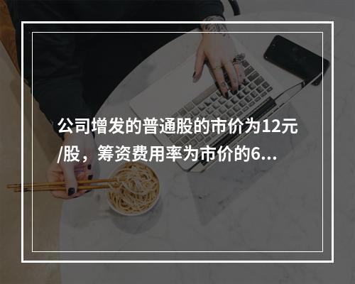 公司增发的普通股的市价为12元/股，筹资费用率为市价的6%，