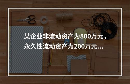 某企业非流动资产为800万元，永久性流动资产为200万元，波