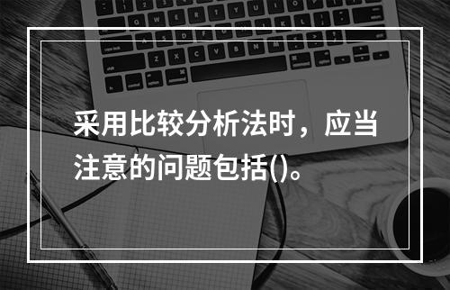 采用比较分析法时，应当注意的问题包括()。