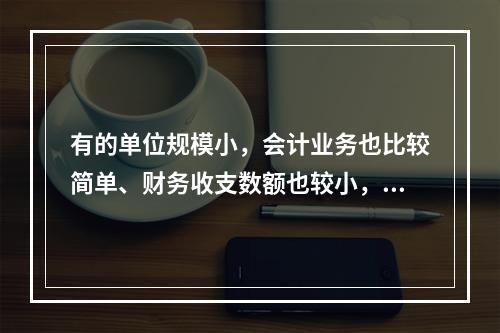 有的单位规模小，会计业务也比较简单、财务收支数额也较小，这样