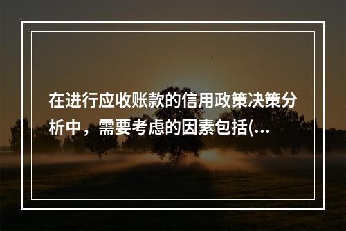 在进行应收账款的信用政策决策分析中，需要考虑的因素包括()。