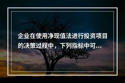 企业在使用净现值法进行投资项目的决策过程中，下列指标中可以作