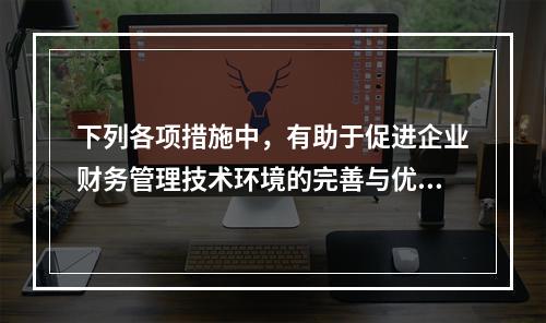 下列各项措施中，有助于促进企业财务管理技术环境的完善与优化的