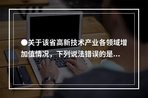 ●关于该省高新技术产业各领域增加值情况，下列说法错误的是：