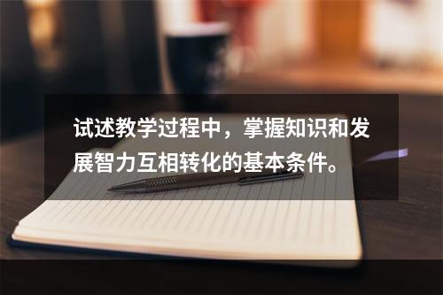 试述教学过程中，掌握知识和发展智力互相转化的基本条件。