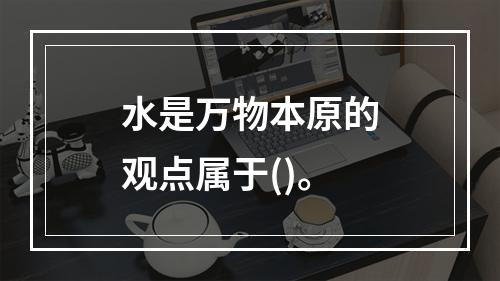 水是万物本原的观点属于()。