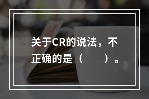 关于CR的说法，不正确的是（　　）。