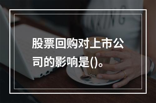 股票回购对上市公司的影响是()。