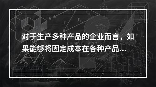 对于生产多种产品的企业而言，如果能够将固定成本在各种产品之间