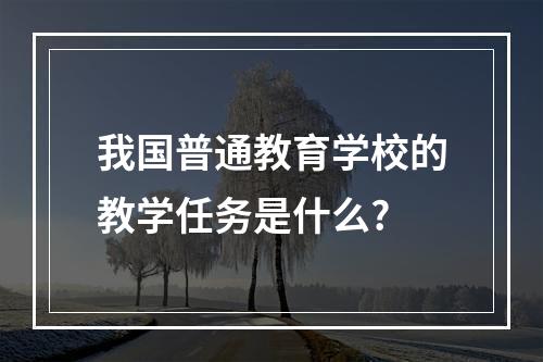 我国普通教育学校的教学任务是什么?