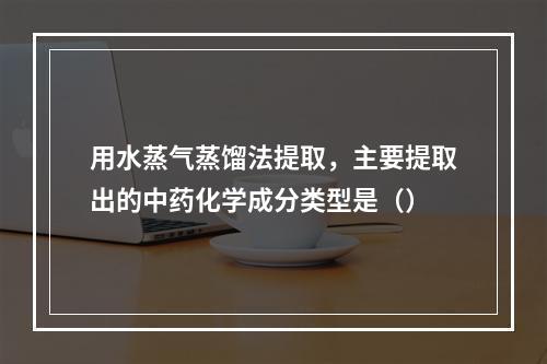 用水蒸气蒸馏法提取，主要提取出的中药化学成分类型是（）