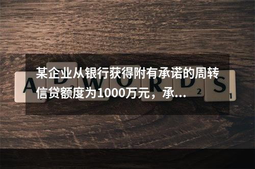 某企业从银行获得附有承诺的周转信贷额度为1000万元，承诺费