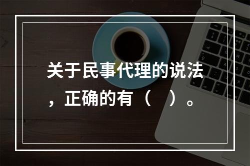 关于民事代理的说法，正确的有（　）。