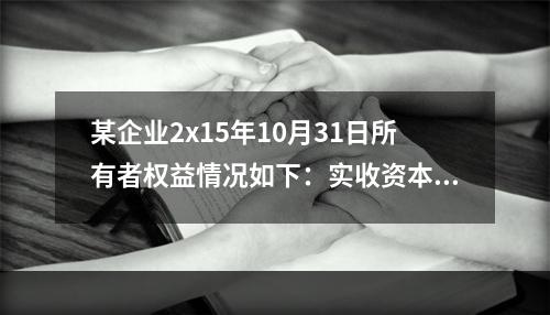 某企业2x15年10月31日所有者权益情况如下：实收资本10