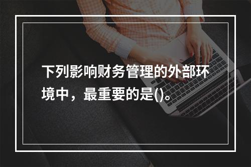 下列影响财务管理的外部环境中，最重要的是()。