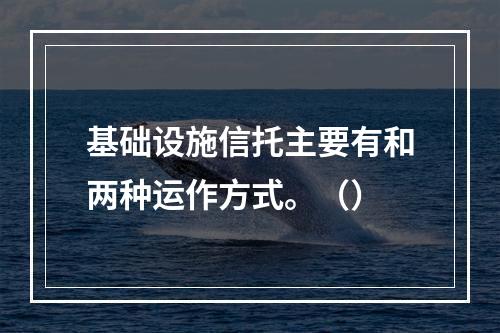 基础设施信托主要有和两种运作方式。（）