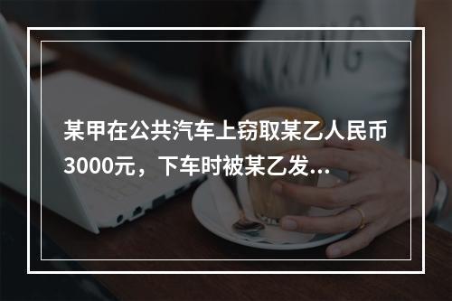 某甲在公共汽车上窃取某乙人民币3000元，下车时被某乙发现，