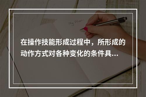 在操作技能形成过程中，所形成的动作方式对各种变化的条件具有高