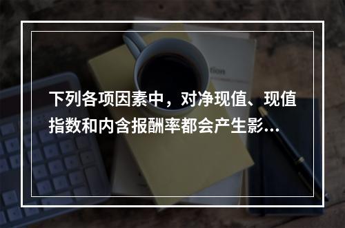 下列各项因素中，对净现值、现值指数和内含报酬率都会产生影响的