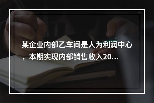 某企业内部乙车间是人为利润中心，本期实现内部销售收入200万