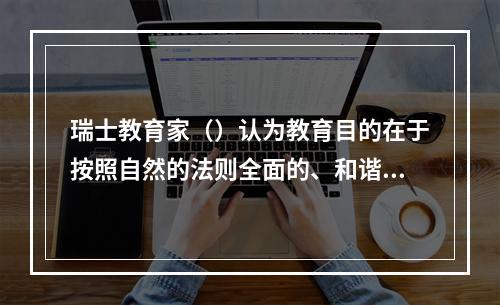 瑞士教育家（）认为教育目的在于按照自然的法则全面的、和谐地发