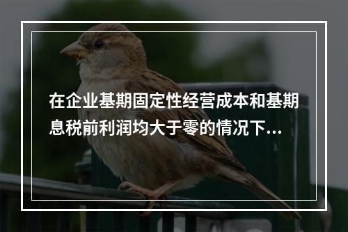 在企业基期固定性经营成本和基期息税前利润均大于零的情况下，经