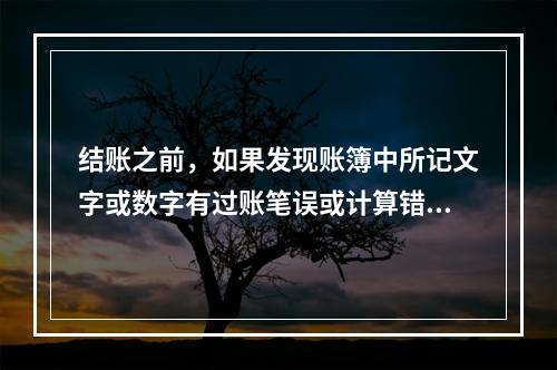 结账之前，如果发现账簿中所记文字或数字有过账笔误或计算错误，