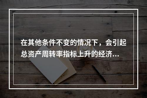 在其他条件不变的情况下，会引起总资产周转率指标上升的经济业务