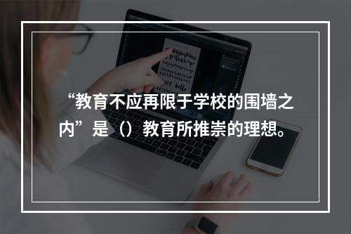 “教育不应再限于学校的围墙之内”是（）教育所推崇的理想。