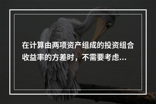 在计算由两项资产组成的投资组合收益率的方差时，不需要考虑的因