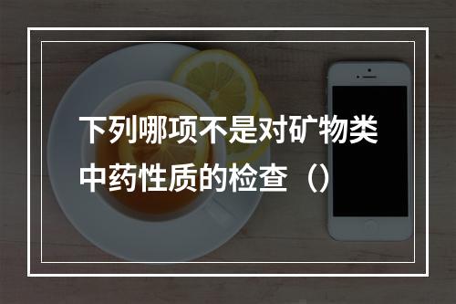 下列哪项不是对矿物类中药性质的检查（）