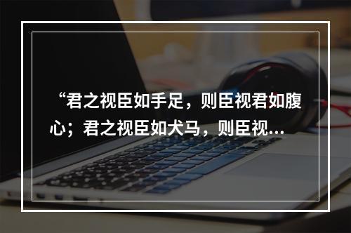 “君之视臣如手足，则臣视君如腹心；君之视臣如犬马，则臣视君如