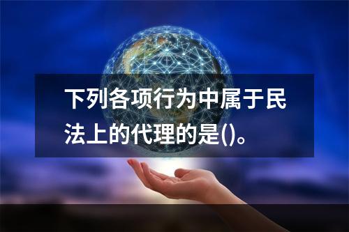 下列各项行为中属于民法上的代理的是()。