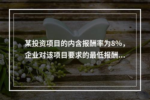 某投资项目的内含报酬率为8%，企业对该项目要求的最低报酬率也