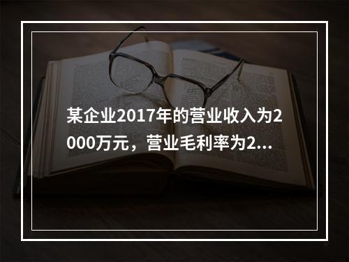 某企业2017年的营业收入为2000万元，营业毛利率为25%