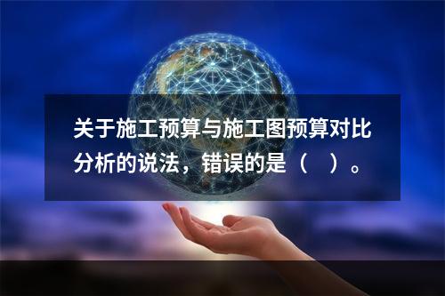 关于施工预算与施工图预算对比分析的说法，错误的是（　）。