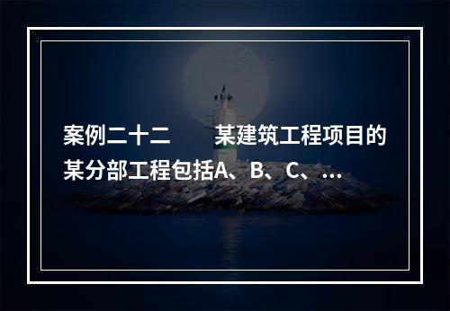 案例二十二　　某建筑工程项目的某分部工程包括A、B、C、D四