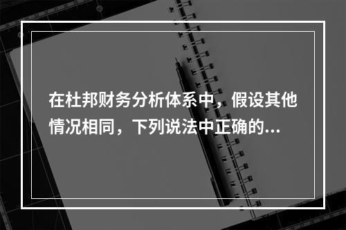 在杜邦财务分析体系中，假设其他情况相同，下列说法中正确的有(