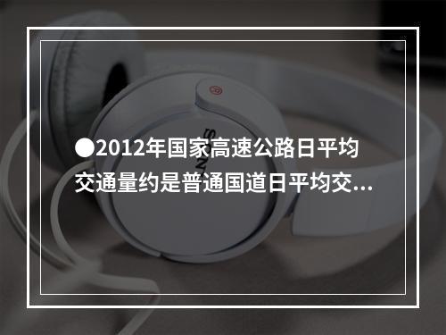 ●2012年国家高速公路日平均交通量约是普通国道日平均交通量