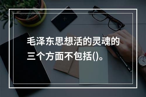 毛泽东思想活的灵魂的三个方面不包括()。