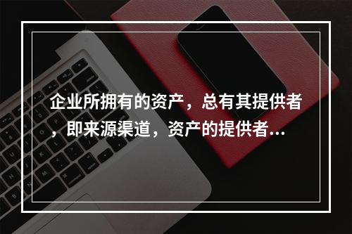 企业所拥有的资产，总有其提供者，即来源渠道，资产的提供者对企